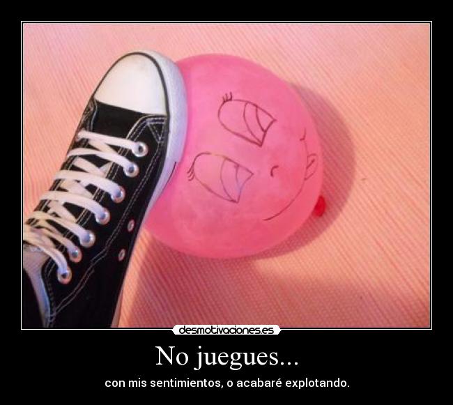 No juegues... - con mis sentimientos, o acabaré explotando.