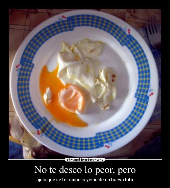 No te deseo lo peor, pero - ojala que se te rompa la yema de un huevo frito.