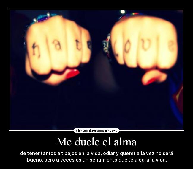 Me duele el alma - de tener tantos altibajos en la vida, odiar y querer a la vez no será
bueno, pero a veces es un sentimiento que te alegra la vida.