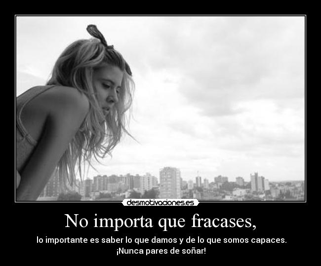 No importa que fracases, -  lo importante es saber lo que damos y de lo que somos capaces.
¡Nunca pares de soñar!