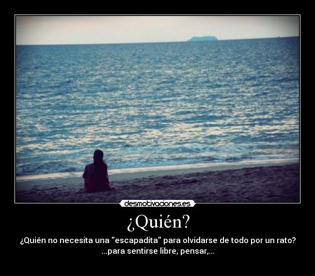 ¿Quién? - ¿Quién no necesita una escapadita para olvidarse de todo por un rato?
...para sentirse libre, pensar,...
