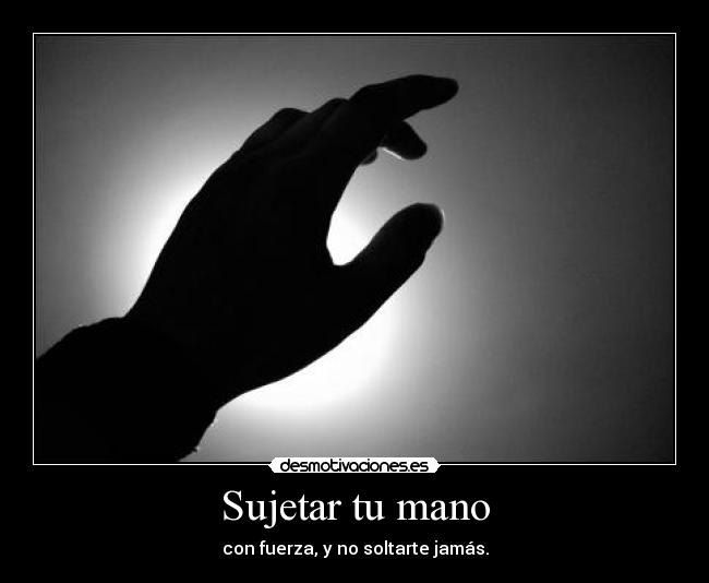 Sujetar tu mano - con fuerza, y no soltarte jamás.