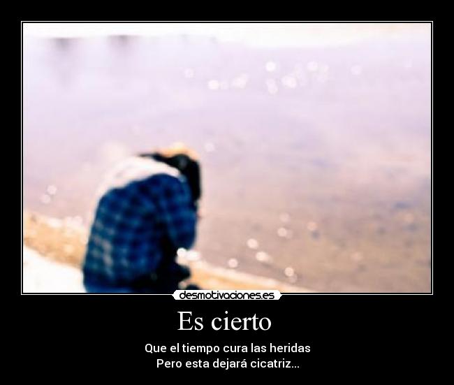 Es cierto  - Que el tiempo cura las heridas
Pero esta dejará cicatriz...
