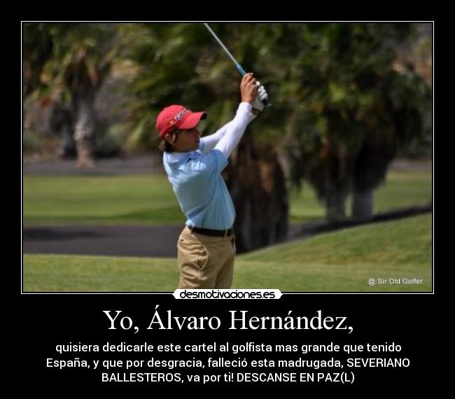 Yo, Álvaro Hernández, - quisiera dedicarle este cartel al golfista mas grande que tenido
España, y que por desgracia, falleció esta madrugada, SEVERIANO
BALLESTEROS, va por ti! DESCANSE EN PAZ(L)