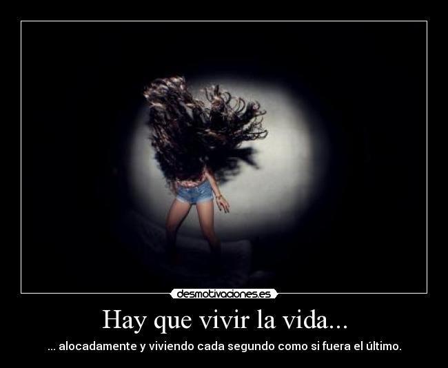 Hay que vivir la vida... - ... alocadamente y viviendo cada segundo como si fuera el último.