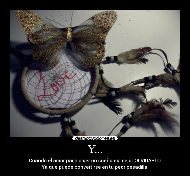 Y... - Cuando el amor pasa a ser un sueño es mejor OLVIDARLO.
Ya que puede convertirse en tu peor pesadilla.