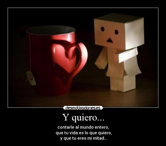 Y quiero... - contarle al mundo entero,
que tu vida es lo que quiero,
y que tu eres mi mitad...