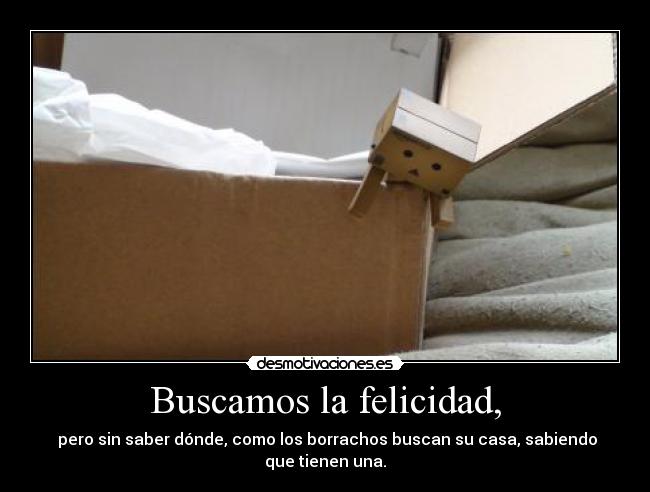 Buscamos la felicidad, -  pero sin saber dónde, como los borrachos buscan su casa, sabiendo
que tienen una.