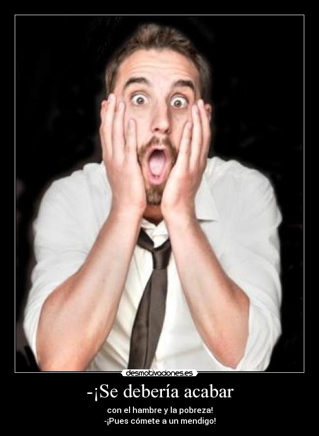 -¡Se debería acabar - con el hambre y la pobreza!
-¡Pues cómete a un mendigo!