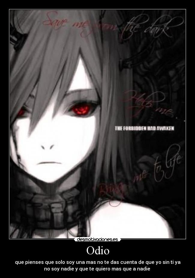 Odio - que pienses que solo soy una mas no te das cuenta de que yo sin ti ya
no soy nadie y que te quiero mas que a nadie 