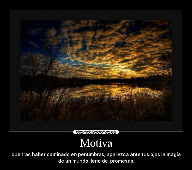 Motiva - que tras haber caminado en penumbras, aparezca ante tus ojos la magia
de un mundo lleno de promesas.