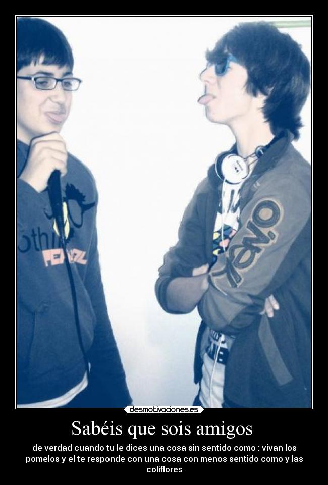 Sabéis que sois amigos - de verdad cuando tu le dices una cosa sin sentido como : vivan los
pomelos y el te responde con una cosa con menos sentido como y las
coliflores