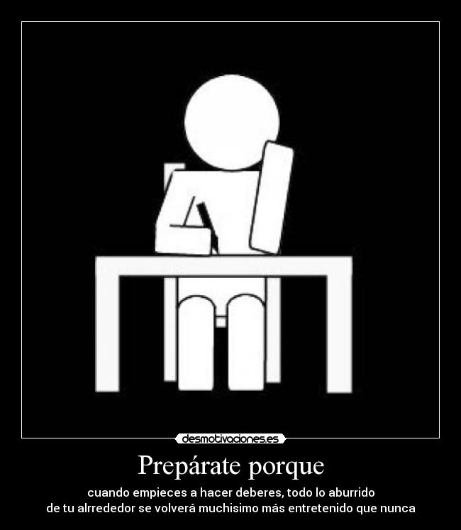 Prepárate porque - cuando empieces a hacer deberes, todo lo aburrido
de tu alrrededor se volverá muchisimo más entretenido que nunca