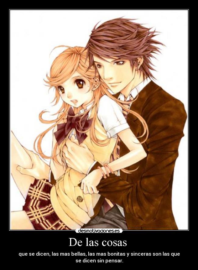 De las cosas - que se dicen, las mas bellas, las mas bonitas y sinceras son las que
se dicen sin pensar.
