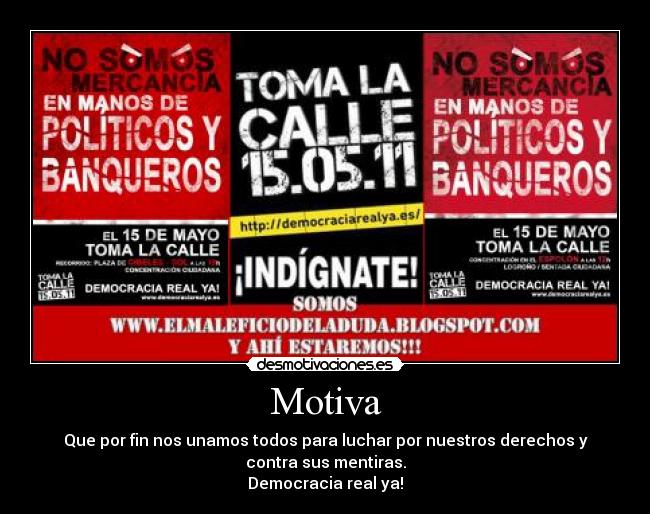 Motiva - Que por fin nos unamos todos para luchar por nuestros derechos y
contra sus mentiras.
Democracia real ya!