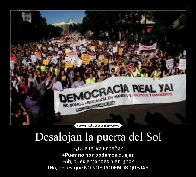 Desalojan la puerta del Sol - -¿Qué tal va España?
+Pues no nos podemos quejar.
-Ah, pues entonces bien, ¿no?
+No, no, es que NO NOS PODEMOS QUEJAR.