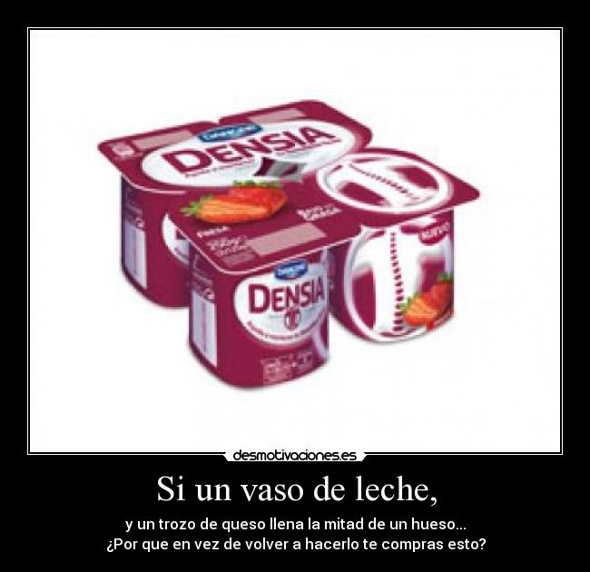 Si un vaso de leche, - y un trozo de queso llena la mitad de un hueso...
¿Por que en vez de volver a hacerlo te compras esto?