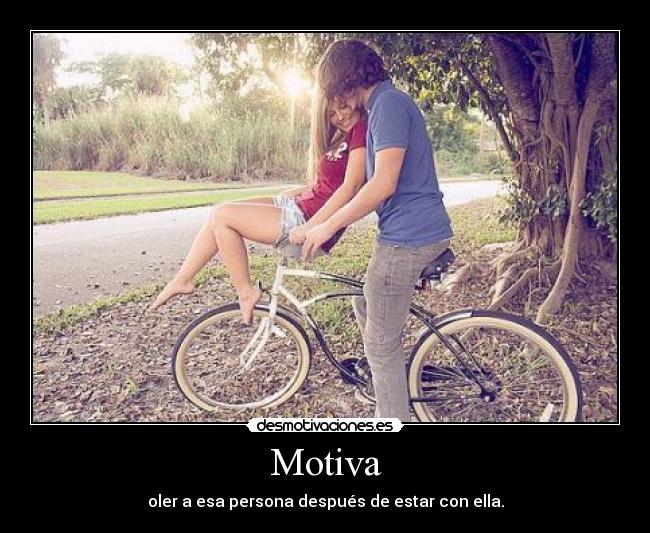 Motiva - oler a esa persona después de estar con ella.