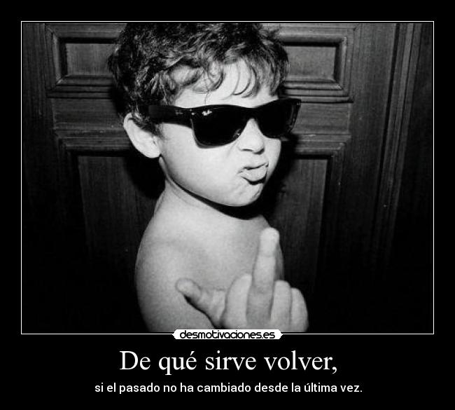 De qué sirve volver, - si el pasado no ha cambiado desde la última vez.