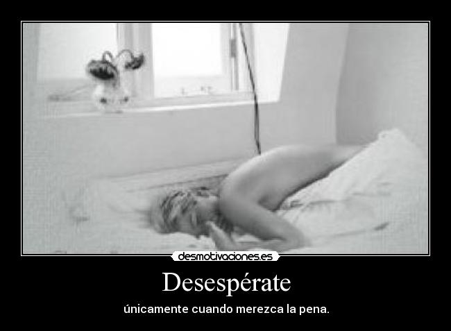 Desespérate - únicamente cuando merezca la pena.