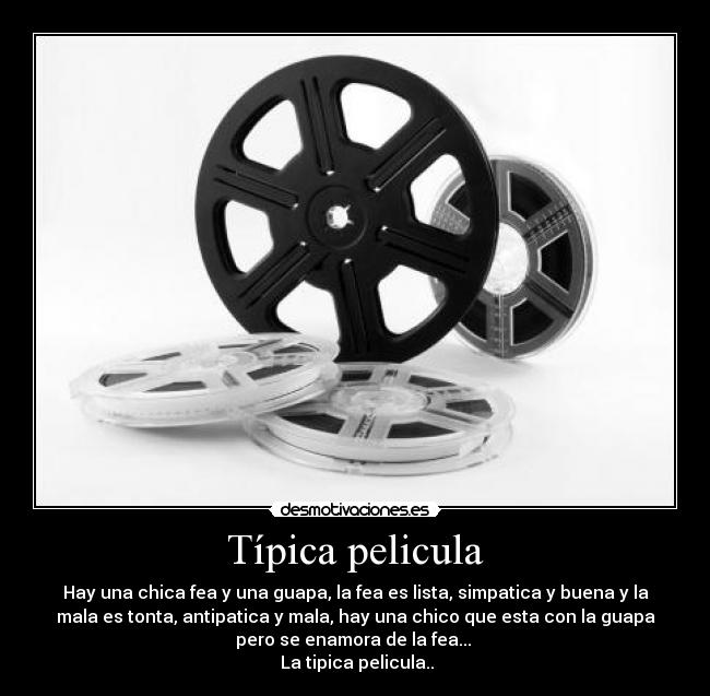 Típica pelicula - Hay una chica fea y una guapa, la fea es lista, simpatica y buena y la
mala es tonta, antipatica y mala, hay una chico que esta con la guapa
pero se enamora de la fea...
La tipica pelicula..