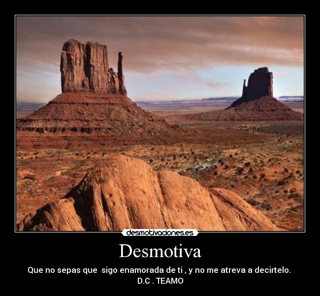 Desmotiva - Que no sepas que sigo enamorada de ti , y no me atreva a decirtelo.
D.C . TEAMO
