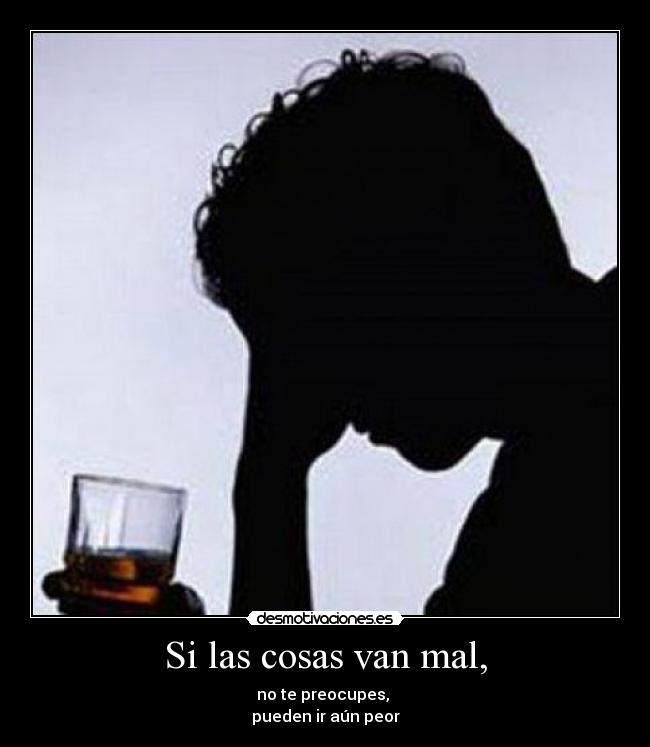 Si las cosas van mal, - no te preocupes,
pueden ir aún peor