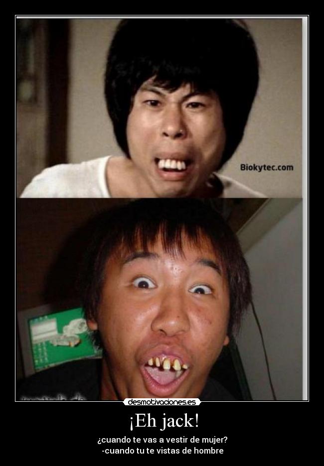 ¡Eh jack! - ¿cuando te vas a vestir de mujer?
-cuando tu te vistas de hombre