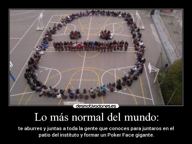 Lo más normal del mundo: - te aburres y juntas a toda la gente que conoces para juntaros en el
patio del instituto y formar un Poker Face gigante.