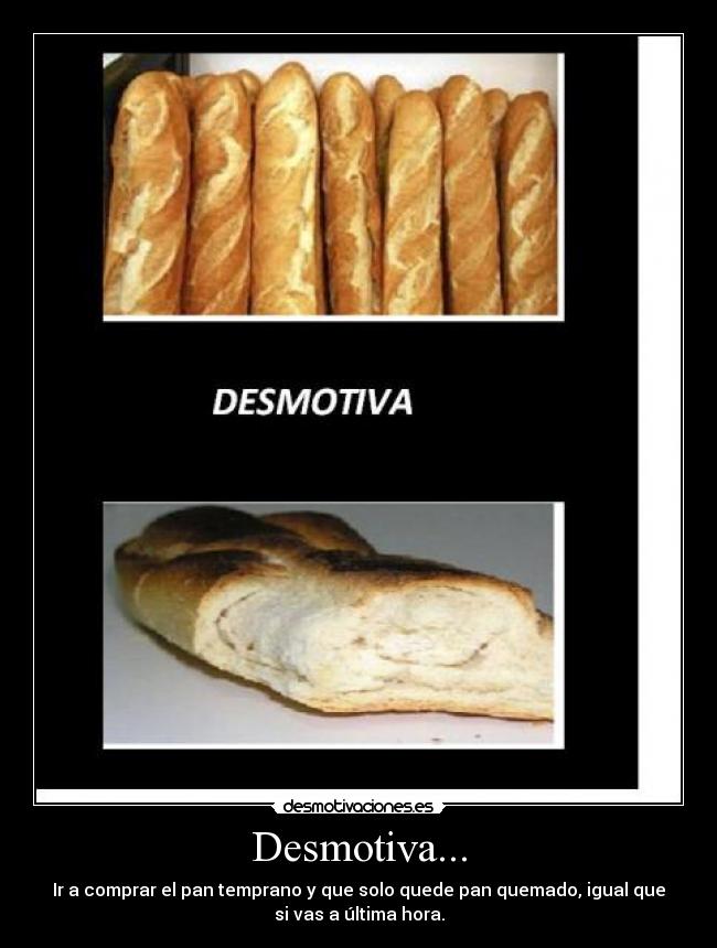 Desmotiva... - Ir a comprar el pan temprano y que solo quede pan quemado, igual que
si vas a última hora.