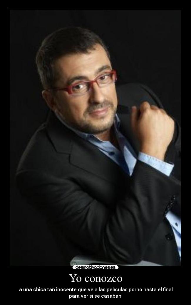 Yo conozco - a una chica tan inocente que veía las películas porno hasta el final
para ver si se casaban.