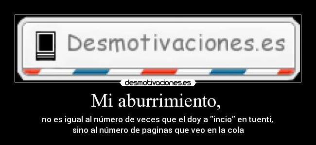 Mi aburrimiento,  - no es igual al número de veces que el doy a incio en tuenti, 
sino al número de paginas que veo en la cola