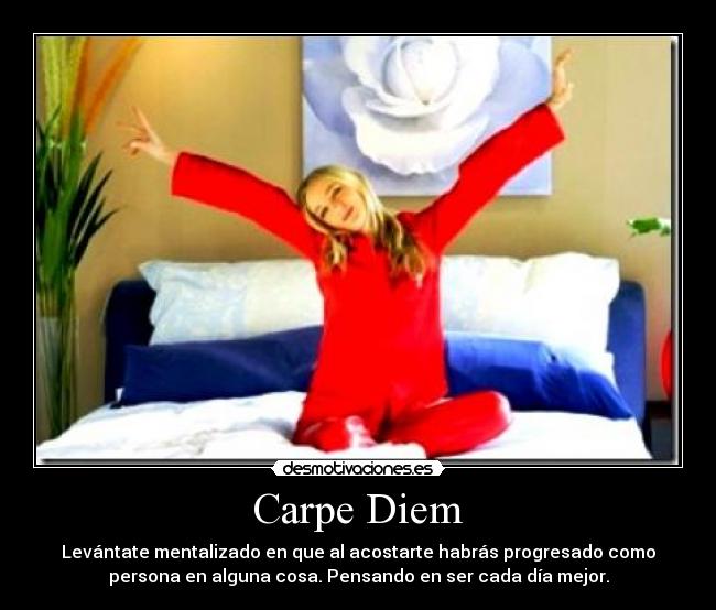 Carpe Diem - Levántate mentalizado en que al acostarte habrás progresado como
persona en alguna cosa. Pensando en ser cada día mejor.