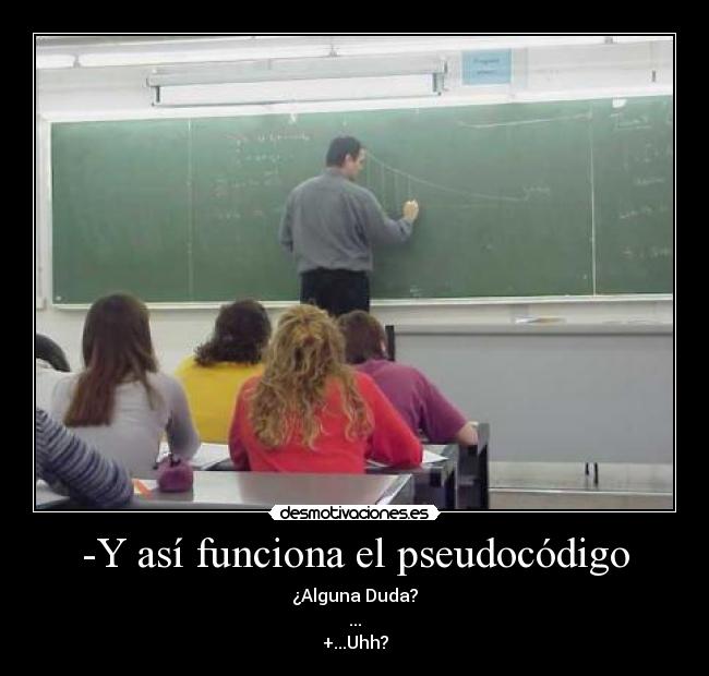 -Y así funciona el pseudocódigo - ¿Alguna Duda?
...
+...Uhh?