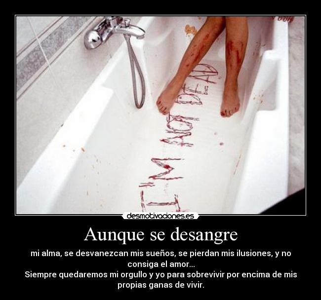 Aunque se desangre - mi alma, se desvanezcan mis sueños, se pierdan mis ilusiones, y no
consiga el amor...
Siempre quedaremos mi orgullo y yo para sobrevivir por encima de mis
propias ganas de vivir.