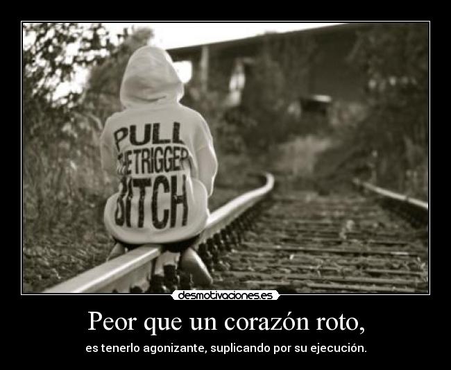 Peor que un corazón roto, - es tenerlo agonizante, suplicando por su ...