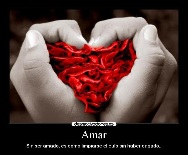 Amar - Sin ser amado, es como limpiarse el culo sin haber cagado...