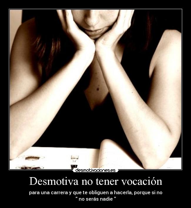 Desmotiva no tener vocación - para una carrera y que te obliguen a hacerla, porque si no
no serás nadie