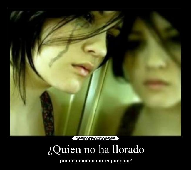 ¿Quien no ha llorado - por un amor no correspondido?