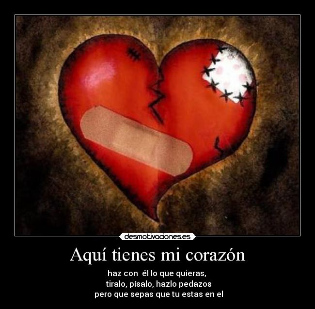 Aquí tienes mi corazón - haz con  él lo que quieras, 
 tiralo, písalo, hazlo pedazos
 pero que sepas que tu estas en el