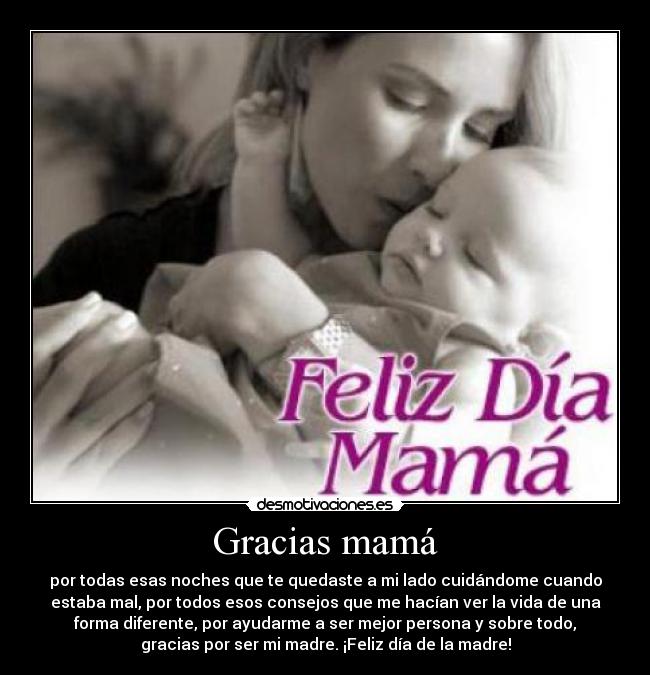 Gracias mamá - por todas esas noches que te quedaste a mi lado cuidándome cuando
estaba mal, por todos esos consejos que me hacían ver la vida de una
forma diferente, por ayudarme a ser mejor persona y sobre todo,
gracias por ser mi madre. ¡Feliz día de la madre!
