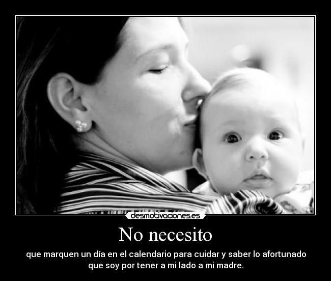 No necesito - que marquen un día en el calendario para cuidar y saber lo afortunado
que soy por tener a mi lado a mi madre.