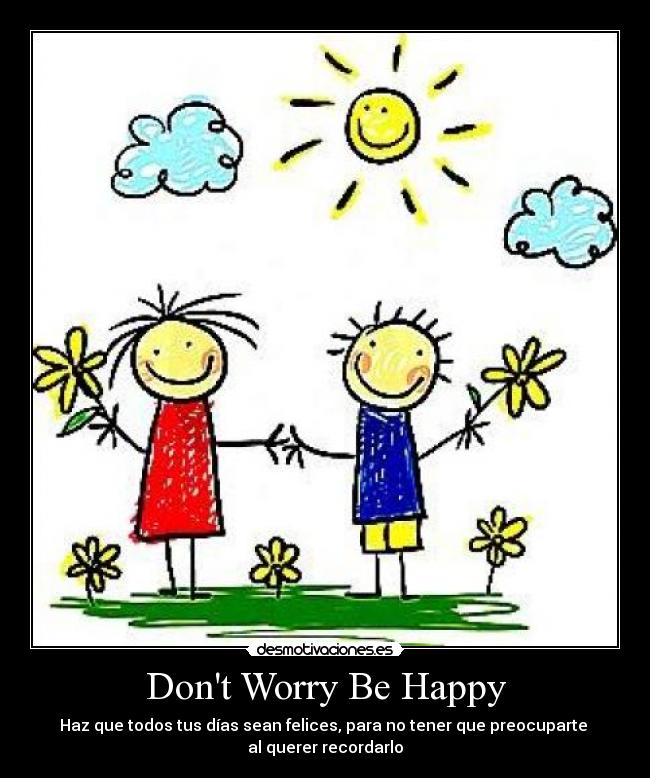 Dont Worry Be Happy - Haz que todos tus días sean felices, para no tener que preocuparte
al querer recordarlo