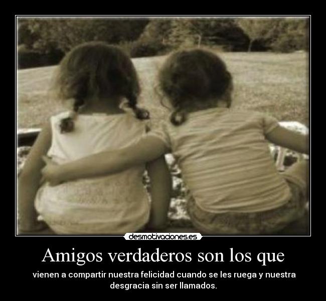 Amigos verdaderos son los que - vienen a compartir nuestra felicidad cuando se les ruega y nuestra
desgracia sin ser llamados.