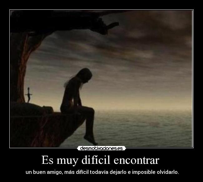 Es muy difícil encontrar - un buen amigo, más difícil todavía dejarlo e imposible olvidarlo.