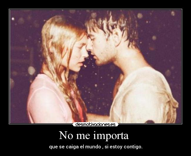 No me importa - que se caiga el mundo , si estoy contigo.