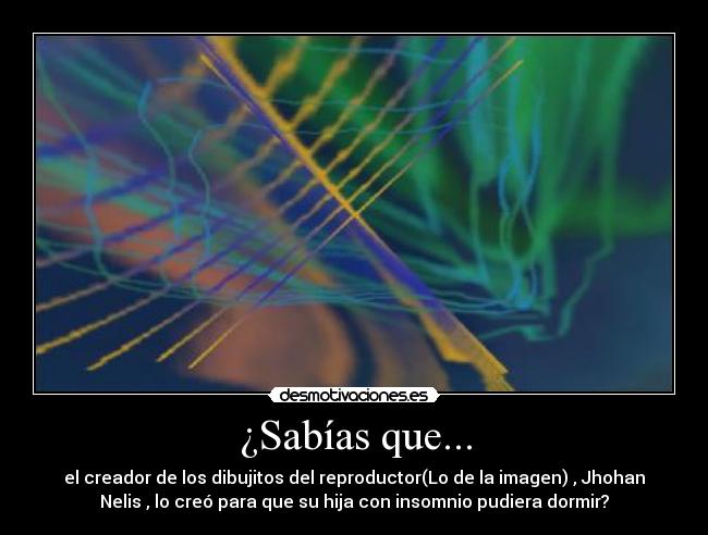 ¿Sabías que... - el creador de los dibujitos del reproductor(Lo de la imagen) , Jhohan
Nelis , lo creó para que su hija con insomnio pudiera dormir?
