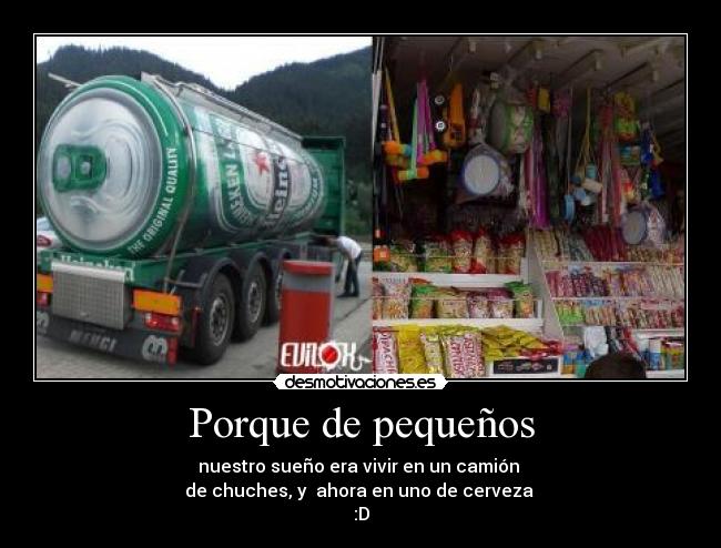 Porque de pequeños - nuestro sueño era vivir en un camión
de chuches, y ahora en uno de cerveza
:D