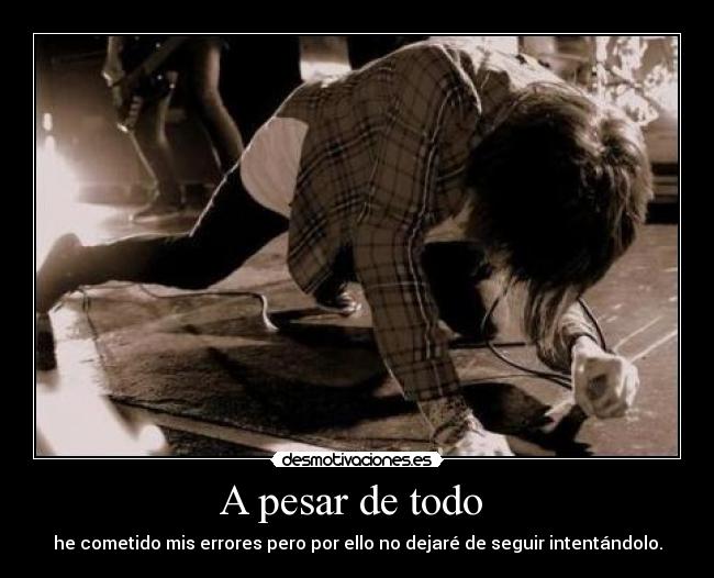 A pesar de todo  - he cometido mis errores pero por ello no dejaré de seguir intentándolo.