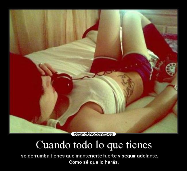 Cuando todo lo que tienes - se derrumba tienes que mantenerte fuerte y seguir adelante.       
Como sé que lo harás.